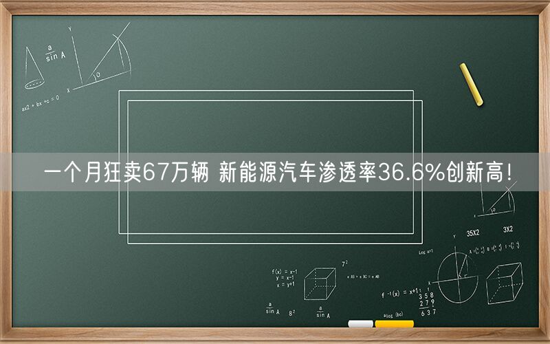 一个月狂卖67万辆 新能源汽车渗透率36.6%创新高！