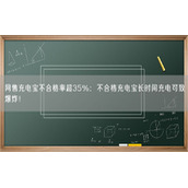 网售充电宝不合格率超35%：不合格充电宝长时间充电可致爆炸！