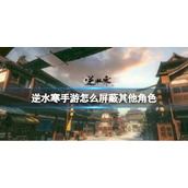 《逆水寒手游》怎么屏蔽其他角色 屏蔽玩家怎么设置