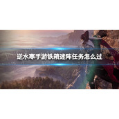《逆水寒手游》铁箱迷阵任务怎么过 铁箱迷阵任务攻略