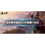 《逆水寒手游》和天刀手游哪个好玩 和天刀手游比怎么样