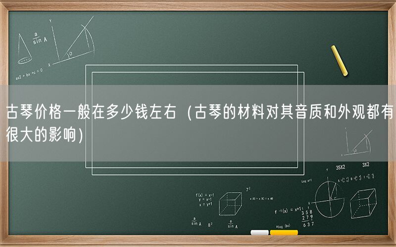 古琴价格一般在多少钱左右（古琴的材料对其音质和外观都有很大的影响）