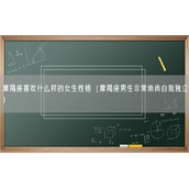摩羯座喜欢什么样的女生性格（摩羯座男生非常崇尚自我独立）
