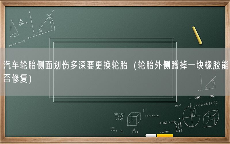 汽车轮胎侧面划伤多深要更换轮胎（轮胎外侧蹭掉一块橡胶能否修复）
