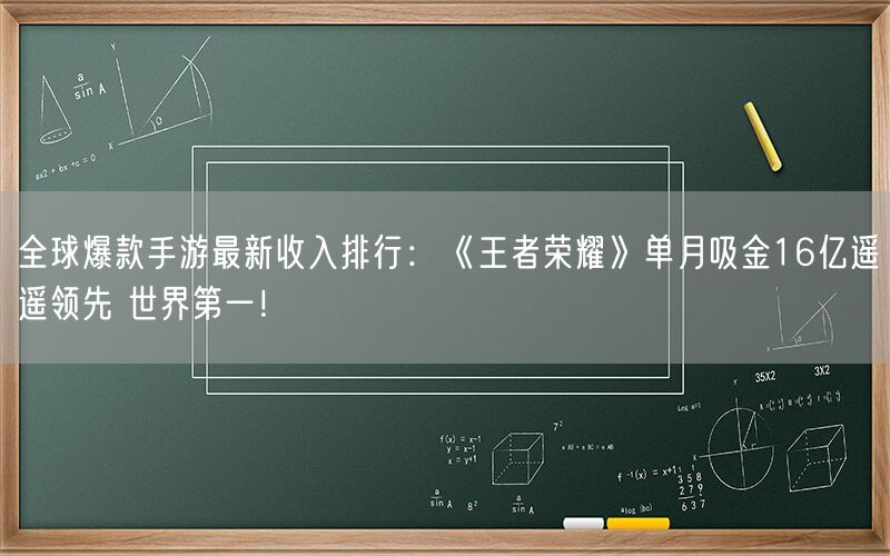 全球爆款手游最新收入排行：《王者荣耀》单月吸金16亿遥遥领先 世界第一！