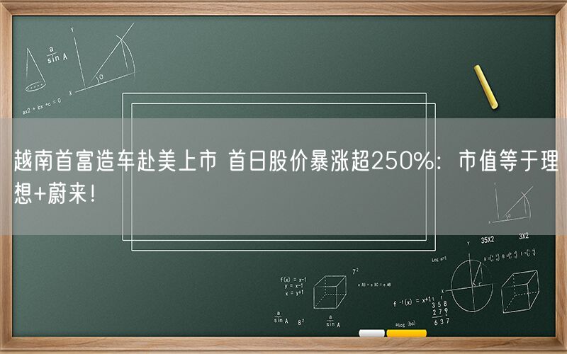 越南首富造车赴美上市 首日股价暴涨超250%：市值等于理想+蔚来！