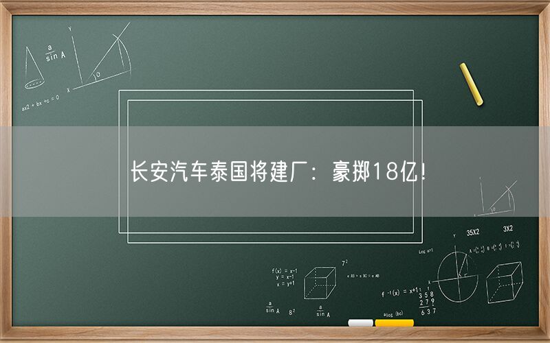 长安汽车泰国将建厂：豪掷18亿！