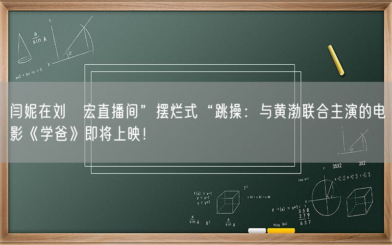 闫妮在刘畊宏直播间”摆烂式“跳操：与黄渤联合主演的电影《学爸》即将上映！