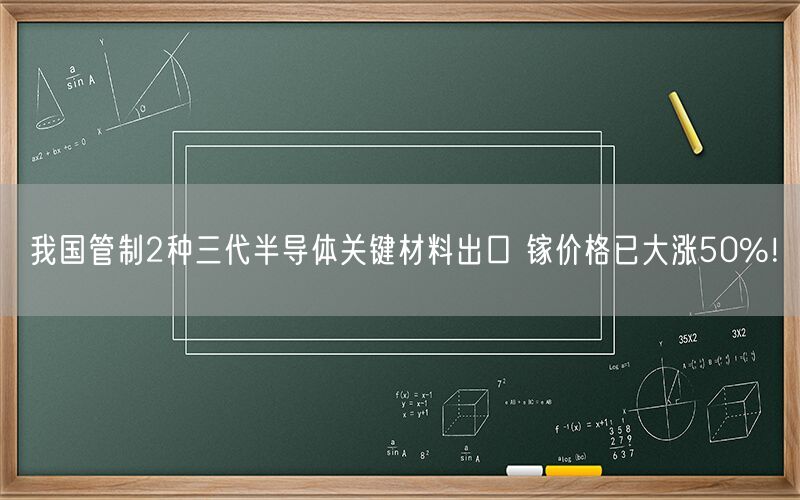 我国管制2种三代半导体关键材料出口 镓价格已大涨50%！