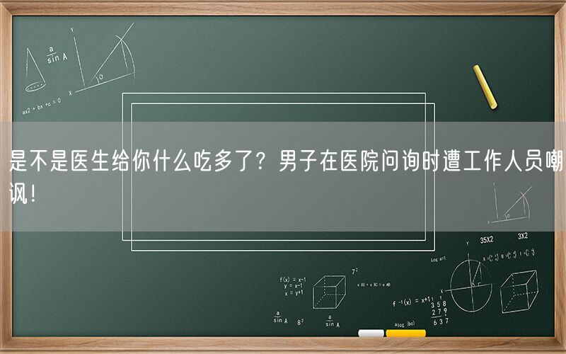 是不是医生给你什么吃多了？男子在医院问询时遭工作人员嘲讽！