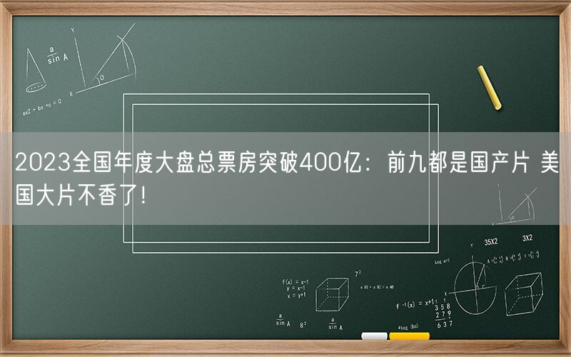 2023全国年度大盘总票房突破400亿：前九都是国产片 美国大片不香了！