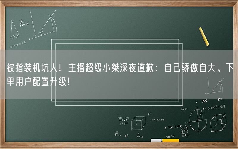 被指装机坑人！主播超级小桀深夜道歉：自己骄傲自大、下单用户配置升级！