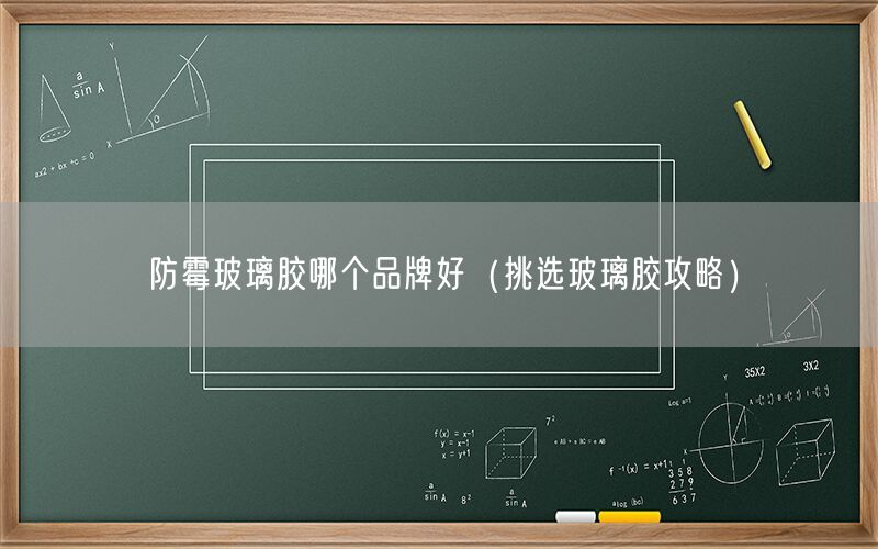 防霉玻璃胶哪个品牌好（挑选玻璃胶攻略）