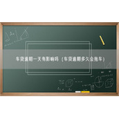 车贷逾期一天有影响吗（车贷逾期多久会拖车）