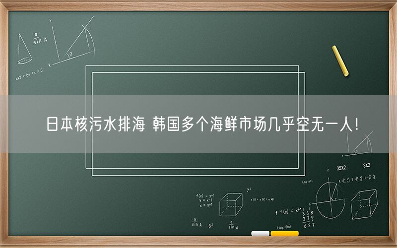 日本核污水排海 韩国多个海鲜市场几乎空无一人！