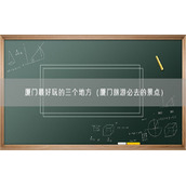 厦门最好玩的三个地方（厦门旅游必去的景点）