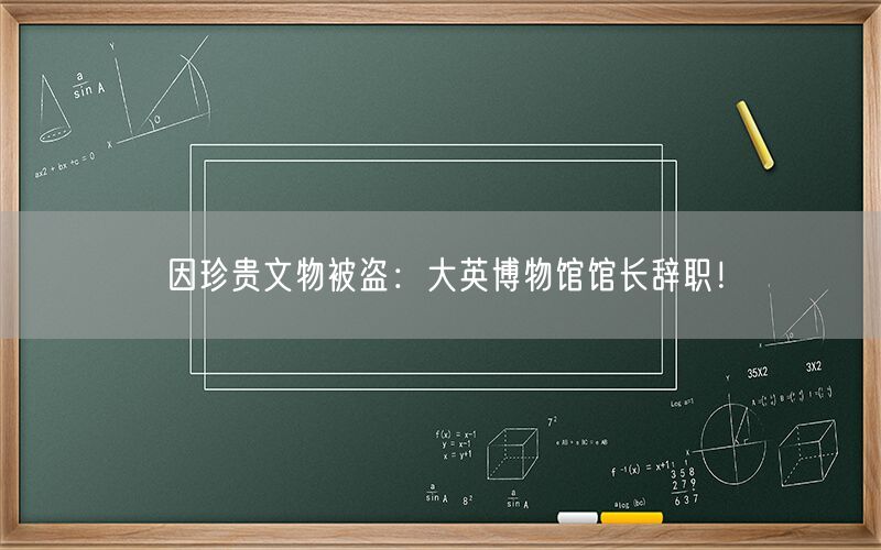 因珍贵文物被盗：大英博物馆馆长辞职！