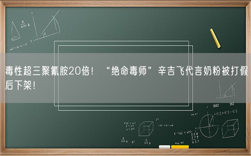 毒性超三聚氰胺20倍！“绝命毒师”辛吉飞代言奶粉被打假后下架！