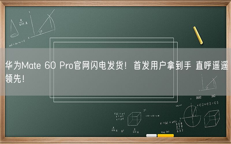 华为Mate 60 Pro官网闪电发货！首发用户拿到手 直呼遥遥领先！