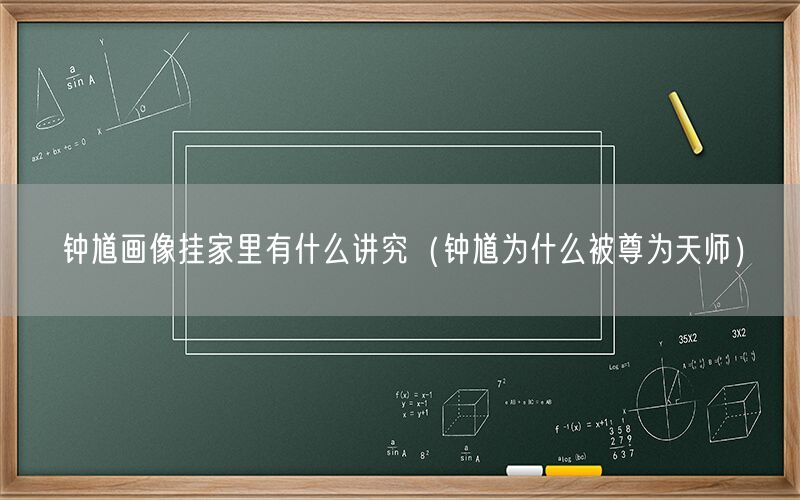 钟馗画像挂家里有什么讲究（钟馗为什么被尊为天师）