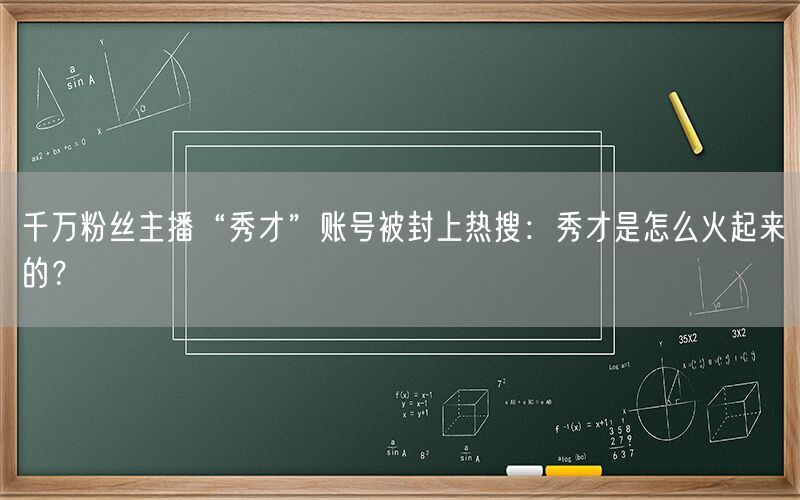 千万粉丝主播“秀才”账号被封上热搜：秀才是怎么火起来的？