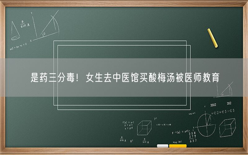 是药三分毒！女生去中医馆买酸梅汤被医师教育