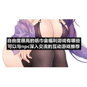 自由度很高的纸巾盒福利游戏有哪些可以与npc深入交流的互动游戏推荐