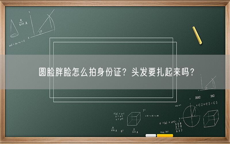圆脸胖脸怎么拍身份证？头发要扎起来吗？