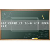 中国四大红茶是哪四大红茶（正山小种、滇红茶、祁门红茶、金骏眉）