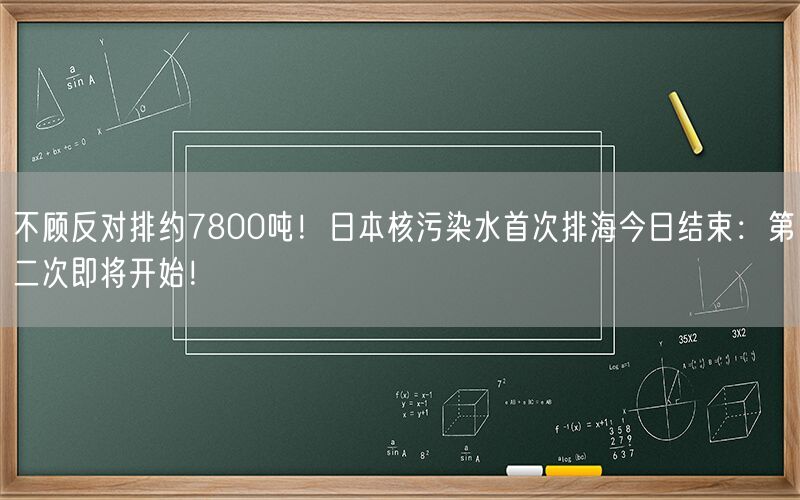 不顾反对排约7800吨！日本核污染水首次排海今日结束：第二次即将开始！