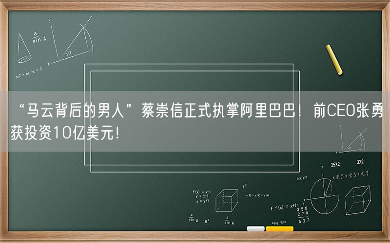 “马云背后的男人”蔡崇信正式执掌阿里巴巴！前CEO张勇获投资10亿美元！