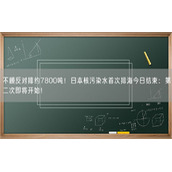 不顾反对排约7800吨！日本核污染水首次排海今日结束：第二次即将开始！