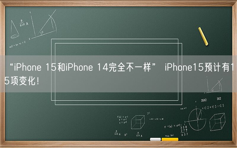 “iPhone 15和iPhone 14完全不一样” iPhone15预计有15项变化！