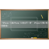 “iPhone 15和iPhone 14完全不一样” iPhone15预计有15项变化！