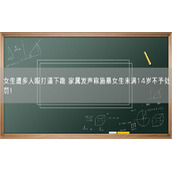 女生遭多人殴打逼下跪 家属发声称施暴女生未满14岁不予处罚！