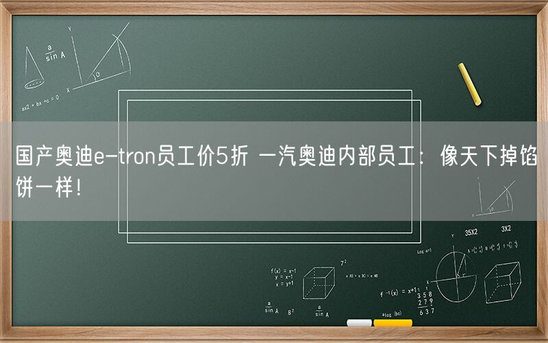 国产奥迪e-tron员工价5折 一汽奥迪内部员工：像天下掉馅饼一样！