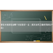 卸妆水和卸妆油哪个对皮肤好一点（相关如何正确使用卸妆产品）