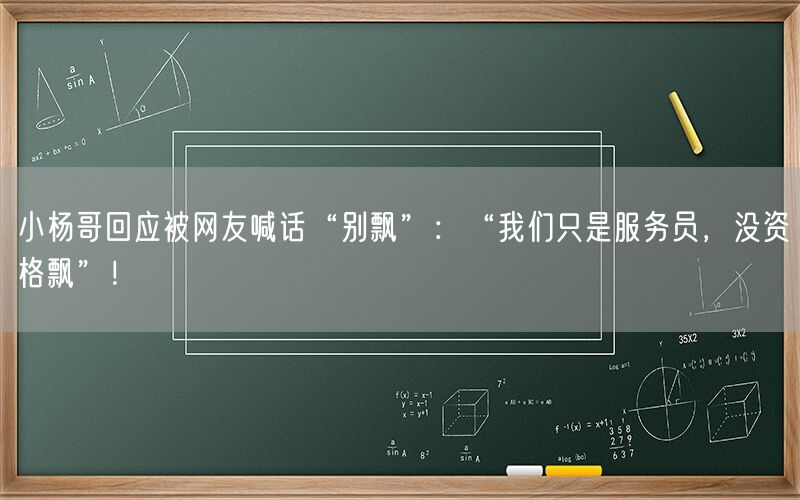 小杨哥回应被网友喊话“别飘”：“我们只是服务员，没资格飘”！
