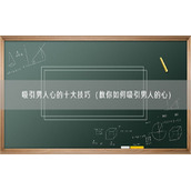 吸引男人心的十大技巧（教你如何吸引男人的心）