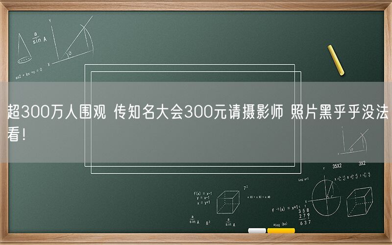 超300万人围观 传知名大会300元请摄影师 照片黑乎乎没法看！