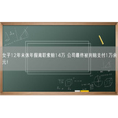 女子12年未休年假离职索赔14万 公司最终被判赔支付1万余元！