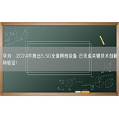 华为：2024年推出5.5G全套网络设备 已完成关键技术创新和验证！