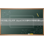 545分能上什么大学（"545分高考大学录取范围"）