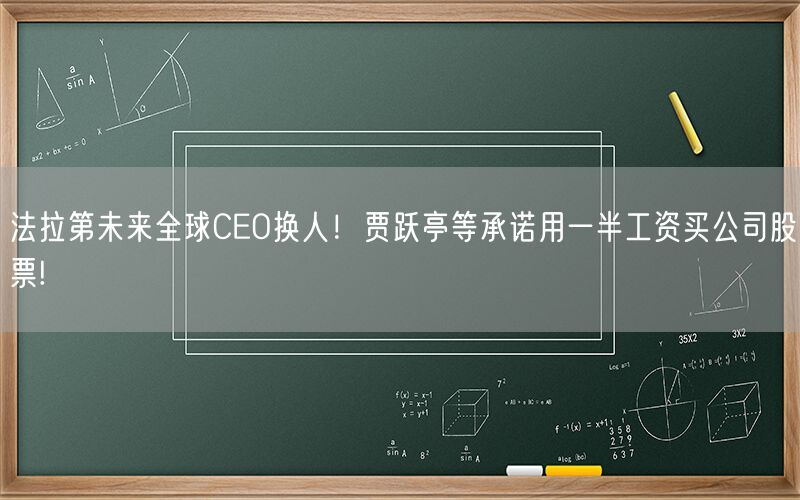 法拉第未来全球CEO换人！贾跃亭等承诺用一半工资买公司股票!