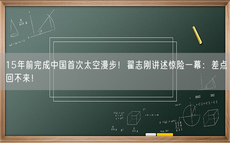 15年前完成中国首次太空漫步！翟志刚讲述惊险一幕：差点回不来！