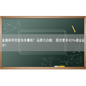 直播间带货能有多赚钱？品牌方自曝：国货要求40%佣金起步！