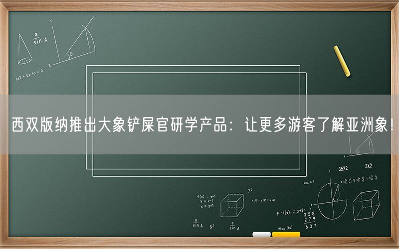 西双版纳推出大象铲屎官研学产品：让更多游客了解亚洲象！