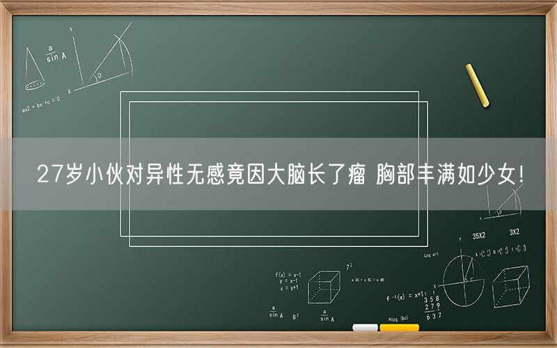 27岁小伙对异性无感竟因大脑长了瘤 胸部丰满如少女！