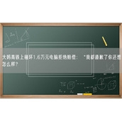 大妈高铁上碰坏1.6万元电脑拒绝赔偿：“我都道歉了你还想怎么样？