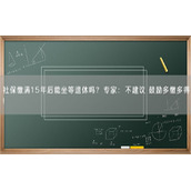 社保缴满15年后能坐等退休吗？专家：不建议 鼓励多缴多得!